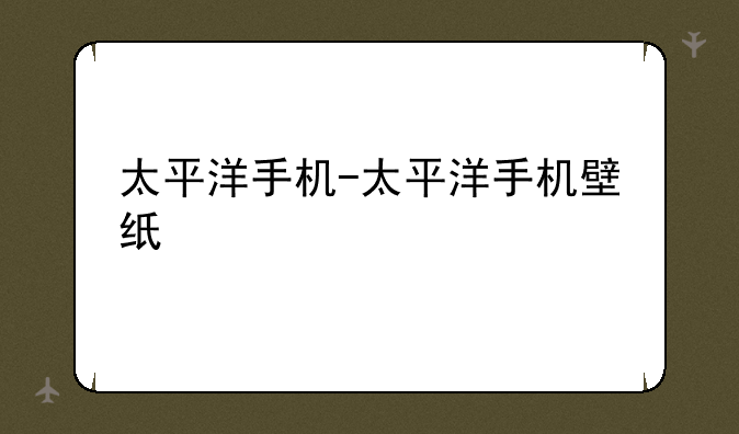 太平洋手机-太平洋手机壁纸