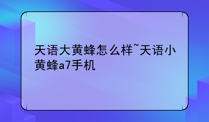 天语大黄蜂怎么样~天语小黄蜂a7手机