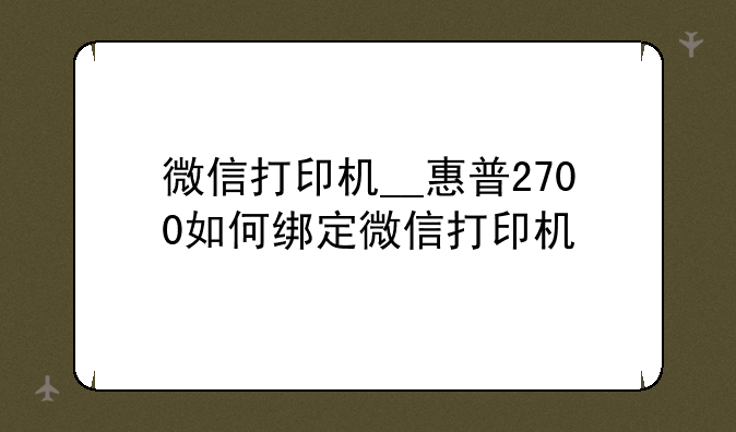 微信打印机__惠普2700如何绑定微信打印机