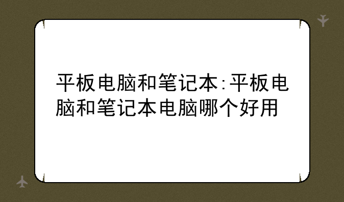 平板电脑和笔记本:平板电脑和笔记本电脑哪个好用
