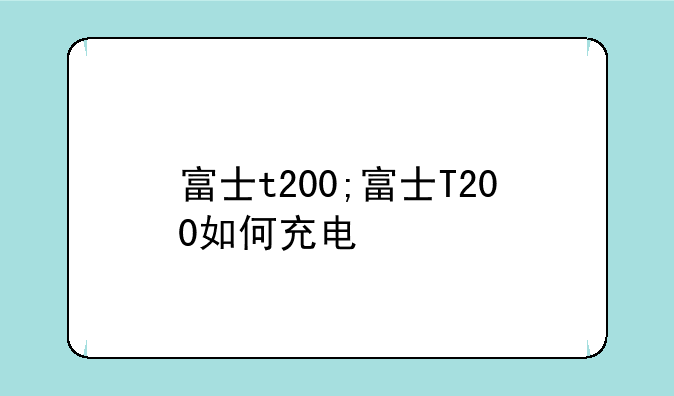 富士t200;富士T200如何充电