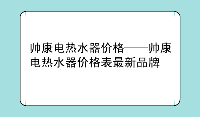 帅康电热水器价格——帅康电热水器价格表最新品牌