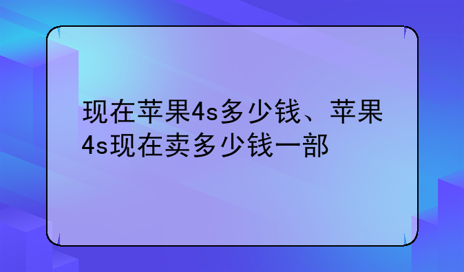 现在苹果4s多少钱、苹果4s现在卖多少钱一部