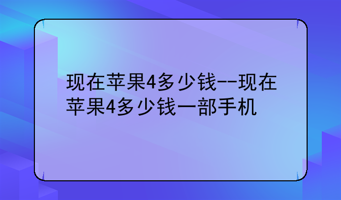 现在苹果4多少钱--现在苹果4多少钱一部手机