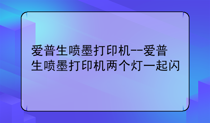 爱普生喷墨打印机--爱普生喷墨打印机两个灯一起闪