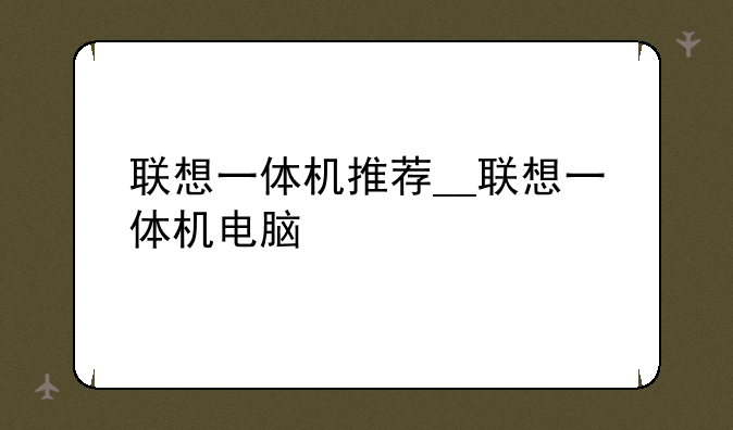 联想一体机推荐__联想一体机电脑