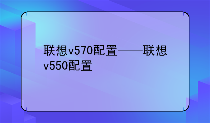 联想v570配置——联想v550配置