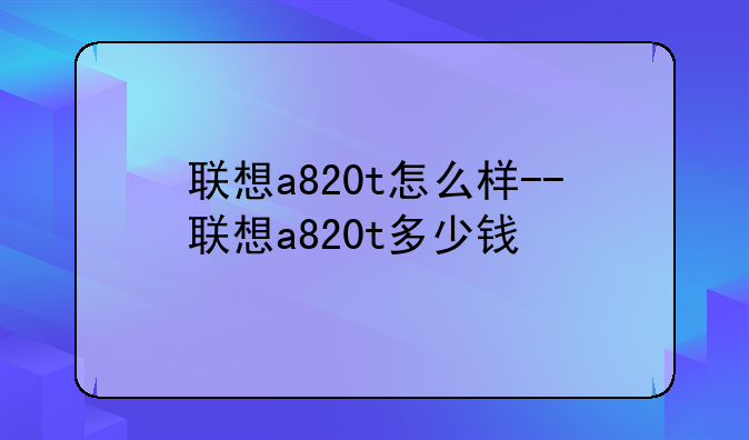 联想a820t怎么样--联想a820t多少钱