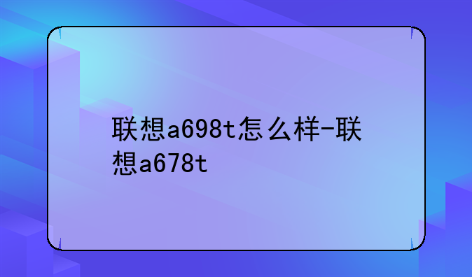 联想a698t怎么样-联想a678t