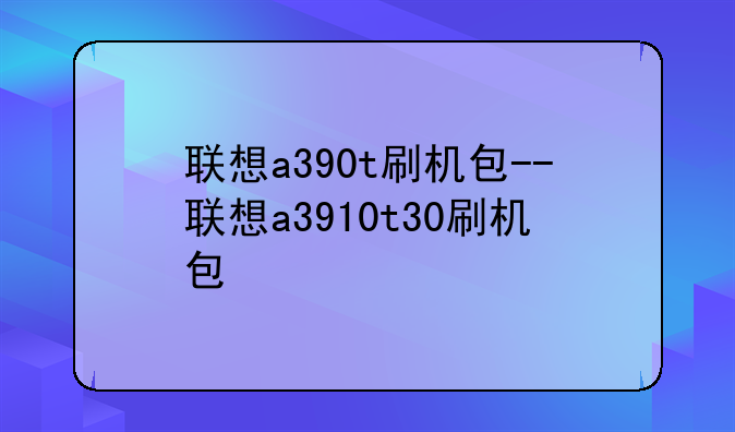 联想a390t刷机包--联想a3910t30刷机包