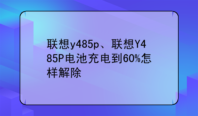 联想y485p、联想Y485P电池充电到60%怎样解除