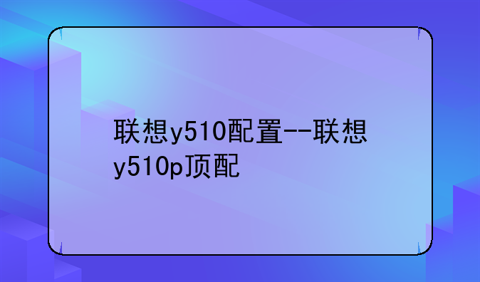 联想y510配置--联想y510p顶配