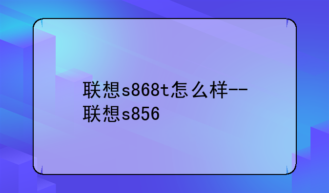 联想s868t怎么样--联想s856