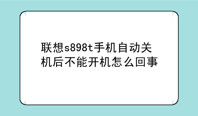 联想s898t手机自动关机后不能开机怎么回事
