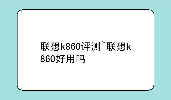 联想k860评测~联想k860好用吗