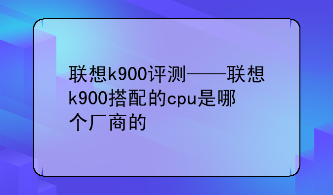 联想k900评测——联想k900搭配的cpu是哪个厂商的