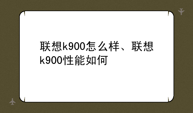 联想k900怎么样、联想k900性能如何
