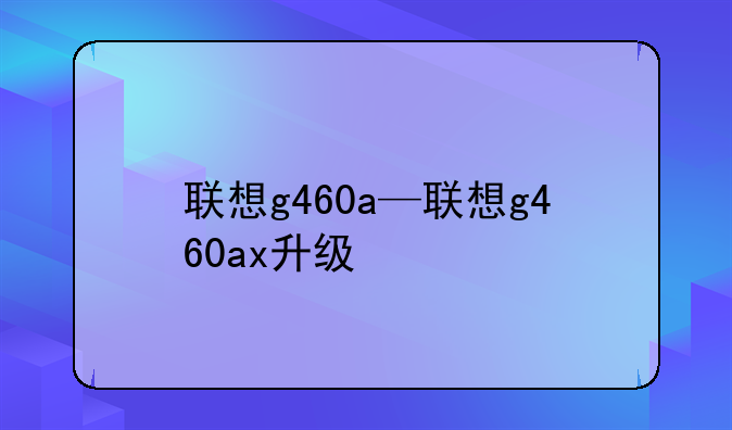联想g460a—联想g460ax升级