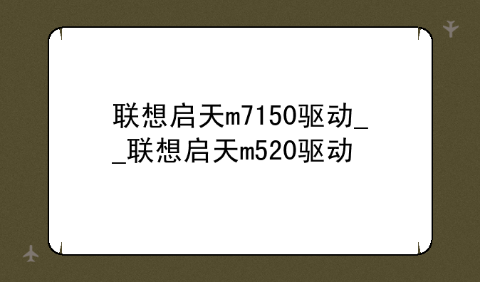 联想启天m7150驱动__联想启天m520驱动