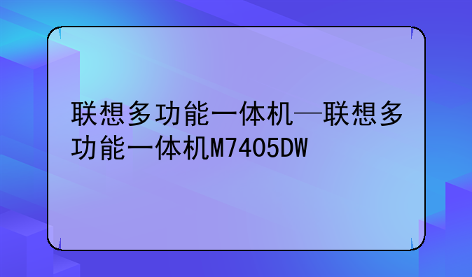 联想多功能一体机—联想多功能一体机M7405DW