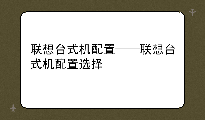 联想台式机配置——联想台式机配置选择