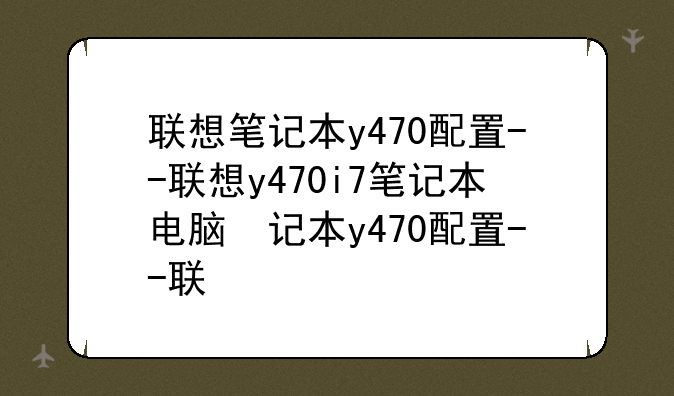 联想笔记本y470配置--联想y470i7笔记本电脑参数