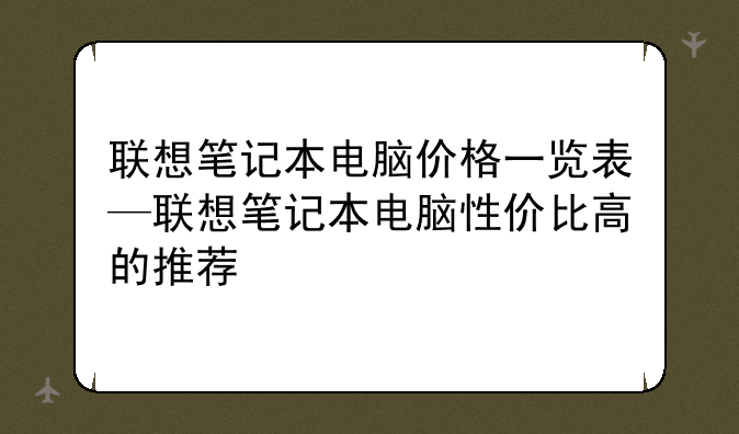 联想笔记本电脑价格一览表—联想笔记本电脑性价比高的推荐