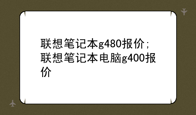 联想笔记本g480报价;联想笔记本电脑g400报价