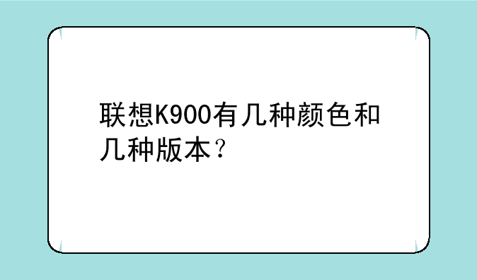 联想K900有几种颜色和几种版本？