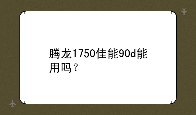 腾龙1750佳能90d能用吗？