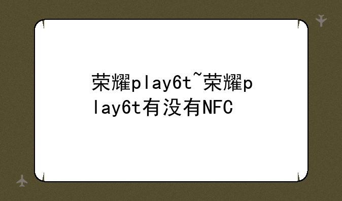 荣耀play6t~荣耀play6t有没有NFC