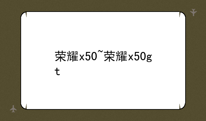 荣耀x50~荣耀x50gt