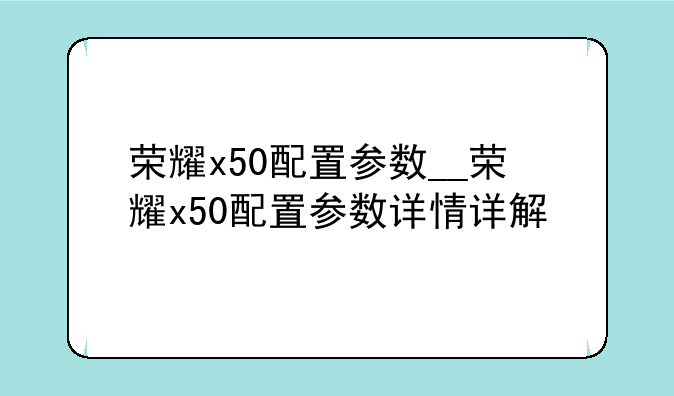 荣耀x50配置参数__荣耀x50配置参数详情详解