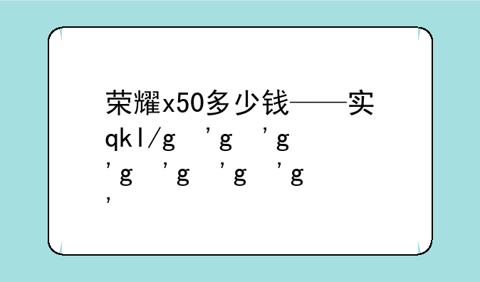荣耀x50多少钱——实体店荣耀x50多少钱