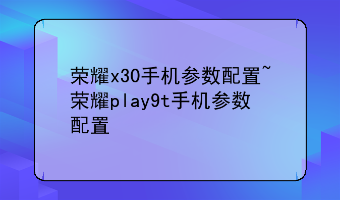 荣耀x30手机参数配置~荣耀play9t手机参数配置