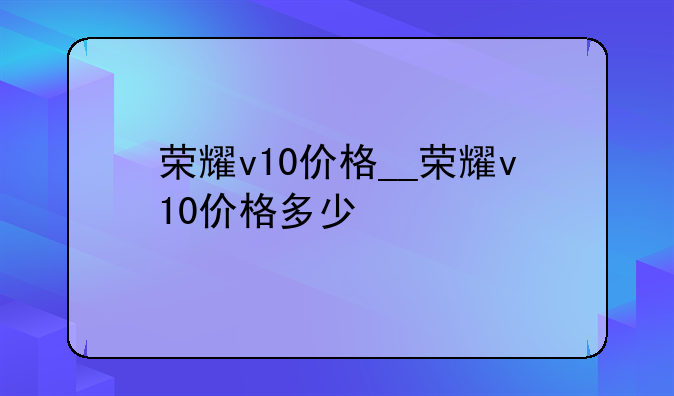 荣耀v10价格__荣耀v10价格多少