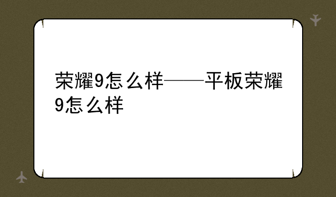 荣耀9怎么样——平板荣耀9怎么样