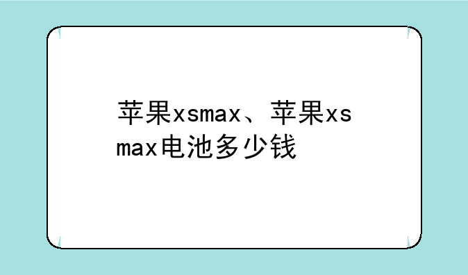 苹果xsmax、苹果xsmax电池多少钱