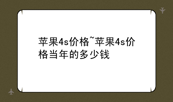 苹果4s价格~苹果4s价格当年的多少钱