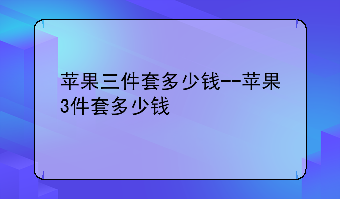 苹果三件套多少钱--苹果3件套多少钱