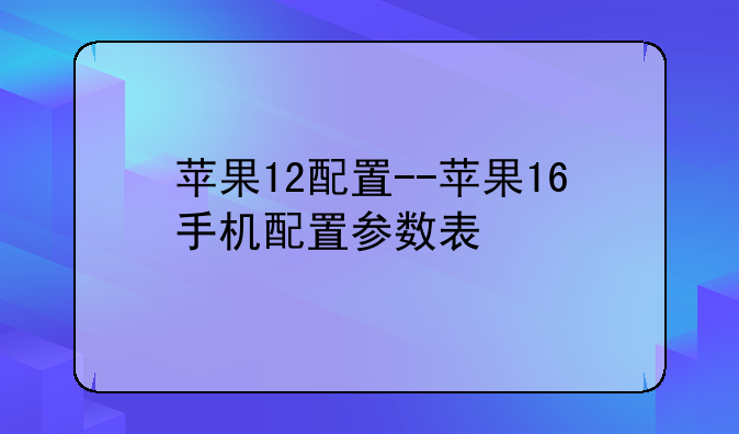 苹果12配置--苹果16手机配置参数表