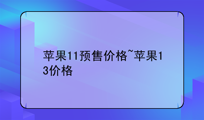 苹果11预售价格~苹果13价格