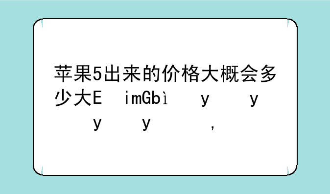 苹果5出来的价格大概会多少大虾们说说看看