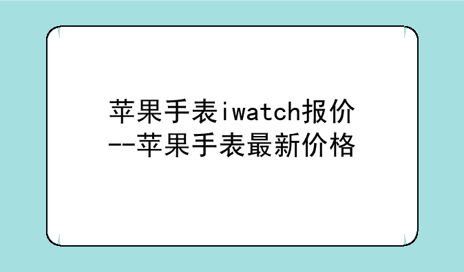 苹果手表iwatch报价--苹果手表最新价格