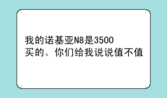 我的诺基亚N8是3500买的。你们给我说说值不值