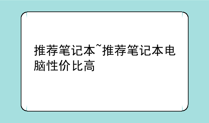 推荐笔记本~推荐笔记本电脑性价比高