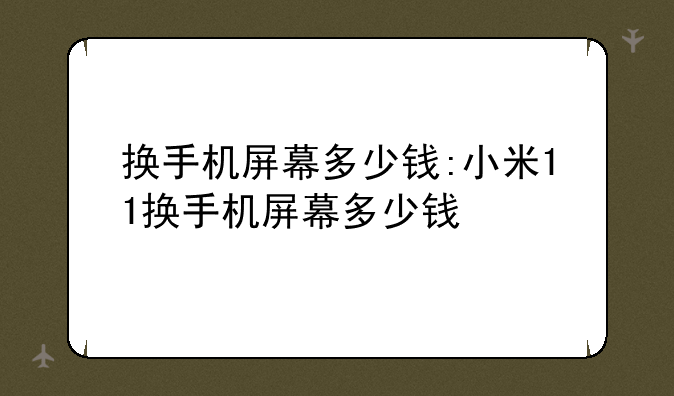 换手机屏幕多少钱:小米11换手机屏幕多少钱