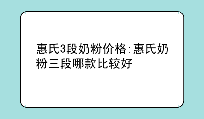 惠氏3段奶粉价格:惠氏奶粉三段哪款比较好
