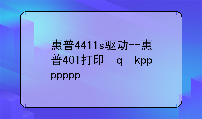 惠普4411s驱动--惠普401打印机驱动
