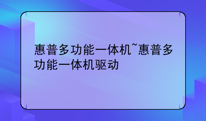 惠普多功能一体机~惠普多功能一体机驱动